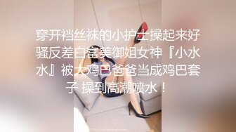 穿开裆丝袜的小护士操起来好骚反差白富美御姐女神『小水水』被大鸡巴爸爸当成鸡巴套子 操到高潮喷水！