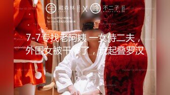 7-7专找老阿姨 一女侍二夫，外围女被干惨了，玩起叠罗汉