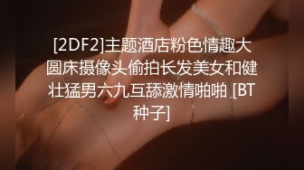 [2DF2]主题酒店粉色情趣大圆床摄像头偷拍长发美女和健壮猛男六九互舔激情啪啪 [BT种子]