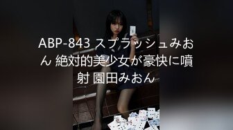 ABP-843 スプラッシュみおん 絶対的美少女が豪快に噴射 園田みおん