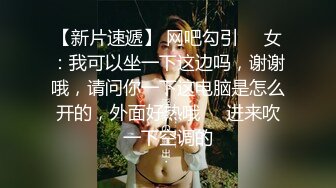 【新片速遞】 网吧勾引❤️女：我可以坐一下这边吗，谢谢哦，请问你一下这电脑是怎么开的，外面好热哦❤️进来吹一下空调的