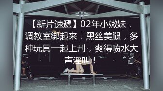 【新片速遞】02年小嫩妹，调教室绑起来，黑丝美腿，多种玩具一起上刑，爽得喷水大声淫叫！