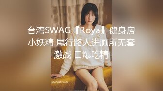 台湾SWAG『Roya』健身房小妖精 尾行路人进厕所无套激战 口爆吃精