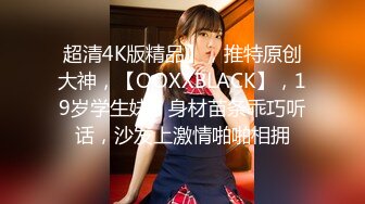 超清4K版精品】，推特原创大神，【OOXXBLACK】，19岁学生妹，身材苗条乖巧听话，沙发上激情啪啪相拥