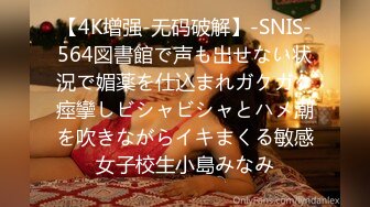 【4K增强-无码破解】-SNIS-564図書館で声も出せない状況で媚薬を仕込まれガクガク痙攣しビシャビシャとハメ潮を吹きながらイキまくる敏感女子校生小島みなみ