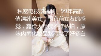 私密电报群福利，99年高颜值清纯美女，很有前女友的感觉，露脸大尺度不雅私拍，原味内裤化妆品紫薇粘了好多白浆