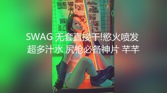 SWAG 无套直接干!慾火喷发 超多汁水 尻枪必备神片 芊芊