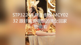 STP32248 麻豆传媒 MCY0232 跟奸路边喝醉的美女回家 管明美