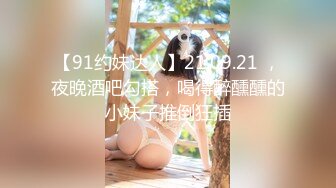 【91约妹达人】21.09.21 ，夜晚酒吧勾搭，喝得醉醺醺的小妹子推倒狂插