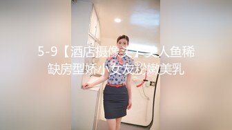 5-9【酒店摄像头】美人鱼稀缺房型娇小女友粉嫩美乳