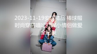 2023-11-19安防精品 棒球帽时尚穿搭嘻哈打闹小情侣做爱全记录