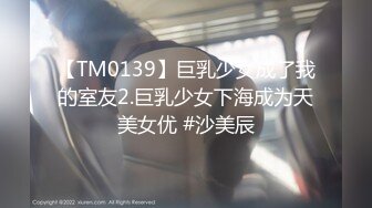 【TM0139】巨乳少女成了我的室友2.巨乳少女下海成为天美女优 #沙美辰