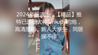 2024年新流出，【精品】推特已退圈大神Sinludy约炮，高清原档，新人大学生，同居操不停