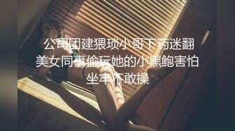  公司团建猥琐小哥下药迷翻美女同事偷玩她的小黑鲍害怕坐牢不敢操