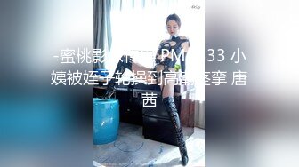 -蜜桃影像传媒 PMC333 小姨被姪子轮操到高潮痉挛 唐茜