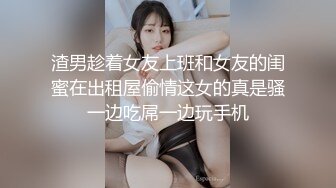 渣男趁着女友上班和女友的闺蜜在出租屋偷情这女的真是骚一边吃屌一边玩手机