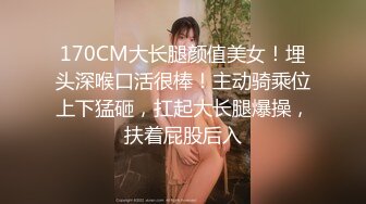 170CM大长腿颜值美女！埋头深喉口活很棒！主动骑乘位上下猛砸，扛起大长腿爆操，扶着屁股后入