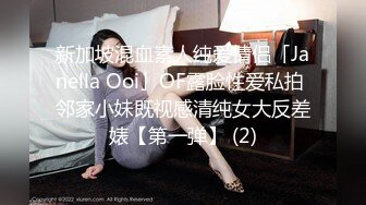 新加坡混血素人纯爱情侣「Janella Ooi」OF露脸性爱私拍 邻家小妹既视感清纯女大反差婊【第一弹】 (2)