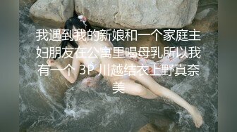 我遇到我的新娘和一个家庭主妇朋友在公寓里喝母乳所以我有一个 3P 川越结衣上野真奈美