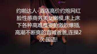 约啪达人-酒店高价约炮网红脸性感商务美女嫩模,床上床下各种高难度姿势激烈爆插,高潮不断爽的直喊爸爸,连操2次.国语!