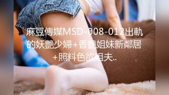 麻豆傳媒MSD-008-012出軌的妖艷少婦+香艷姐妹新鄰居+照料色欲姐夫..