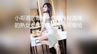 小哥酒店嫖娼一性感身材真棒的熟女女郎勾人心玄小哥缴枪太快