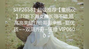 STP26581 超级推荐【蜜桃cc】??新下海女神长得不错,翘高高美腿??给哥哥来插~挺优质~~双洞齐开~狂撸 VIP0600