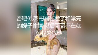 杏吧传媒 哥哥出差了和漂亮的嫂子偷情 以后哥哥不在就让我来找她