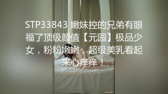 STP33843 嫩妹控的兄弟有眼福了顶级颜值【元园】极品少女，粉粉嫩嫩，超级美乳看起来心痒痒！