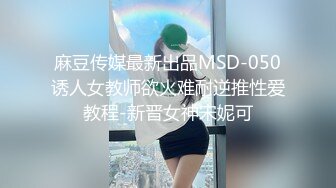 麻豆传媒最新出品MSD-050诱人女教师欲火难耐逆推性爱教程-新晋女神宋妮可