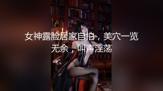 女神露脸居家自拍，美穴一览无余，叫声淫荡