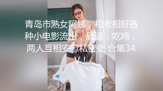 青岛市熟女阿姨，和老相好各种小电影流出，舔逼，吃鸡，两人互相安慰私密处 合集34V！