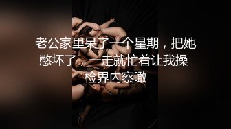 老公家里呆了一个星期，把她憋坏了，一走就忙着让我操 检界內察瞰