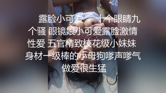 ❤️露脸小可爱❤️十个眼睛九个骚 眼镜娘小可爱露脸激情性爱 五官精致校花级小妹妹 身材一级棒的小母狗嗲声嗲气 做爱很生猛