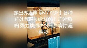 露出界大神『MZYQF』各种户外戴道具给力露出 户外啪啪 强力抽插喷水白浆喷射 超精彩