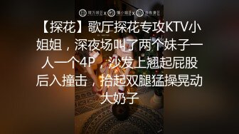 【探花】歌厅探花专攻KTV小姐姐，深夜场叫了两个妹子一人一个4P，沙发上翘起屁股后入撞击，抬起双腿猛操晃动大奶子