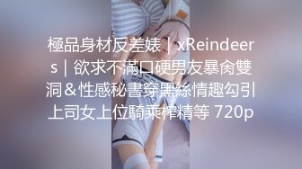 極品身材反差婊｜xReindeers｜欲求不滿口硬男友暴肏雙洞＆性感秘書穿黑絲情趣勾引上司女上位騎乘榨精等 720p