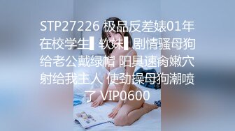 STP27226 极品反差婊01年在校学生▌软妹▌剧情骚母狗给老公戴绿帽 阳具速肏嫩穴射给我主人 使劲操母狗潮喷了 VIP0600