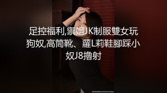 足控福利,禦姐JK制服雙女玩狗奴,高筒靴、蘿L莉鞋腳踩小奴J8擼射