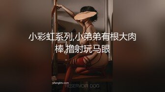 小彩虹系列,小弟弟有根大肉棒,撸射玩马眼