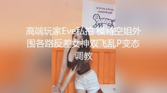 高端玩家Eve私拍 模特空姐外围各路反差女神双飞乱P变态调教