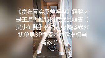 《贵在真实反差淫妻》露脸才是王道！推特网黄淫乱骚妻【吴小仙儿】私拍，绿帽癖老公找单男3P性爱内射露出相当精彩 (15)