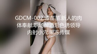 GDCM-002.谭苗苗.新人的肉体奉献.职场醉酒后色诱领导内射小穴.果冻传媒