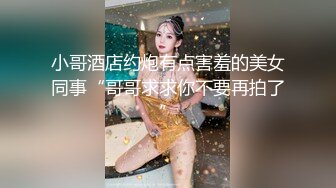 小哥酒店约炮有点害羞的美女同事“哥哥求求你不要再拍了”