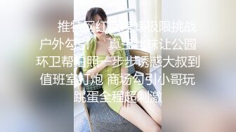 ❤️推特网红反差婊极限挑战户外勾引❤️真空丝袜让公园环卫帮拍照一步步诱惑大叔到值班室打炮 商场勾引小哥玩跳蛋全程超刺激