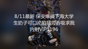 8/11最新 保安爆操下海大学生奶子可口沦陷猛力吞吸求我内射VIP1196