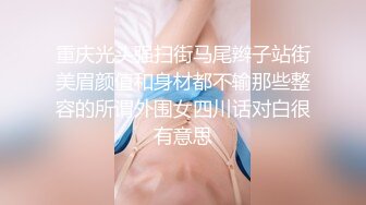 重庆光头强扫街马尾辫子站街美眉颜值和身材都不输那些整容的所谓外围女四川话对白很有意思