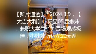 【新片速遞】   2024.3.9，【大吉大利】，极品05后嫩妹，兼职大学生，外围场观感极佳，小妹妹听话花式玩弄