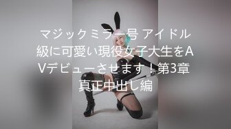 マジックミラー号 アイドル級に可愛い現役女子大生をAVデビューさせます！第3章 真正中出し編