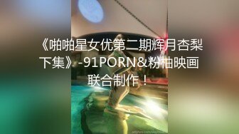 《啪啪星女优第二期辉月杏梨下集》-91PORN&粉柚映画联合制作！